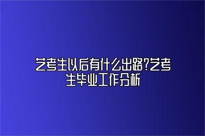 艺考生以后有什么出路？艺考生毕业工作分析