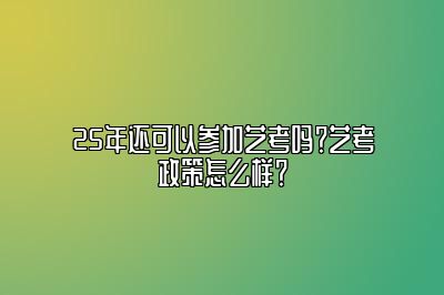 25年还可以参加艺考吗？艺考政策怎么样？