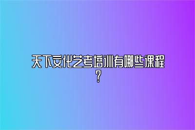 天下文化艺考培训有哪些课程？ 