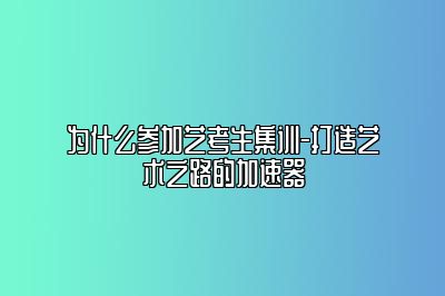 为什么参加艺考生集训-打造艺术之路的加速器