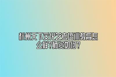 杭州天下文化艺考培训教育怎么样？师资如何？ 