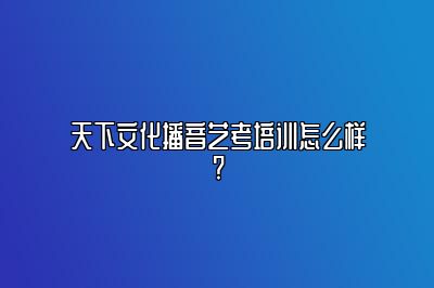 天下文化播音艺考培训怎么样?