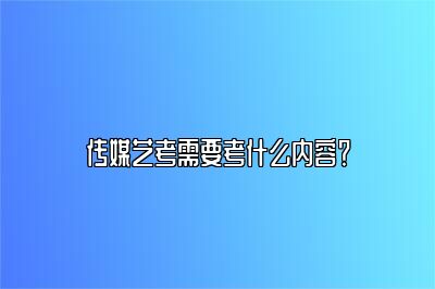 传媒艺考需要考什么内容？