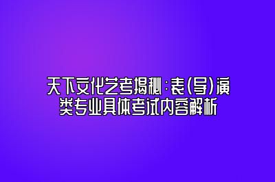 天下文化艺考揭秘：表（导）演类专业具体考试内容解析 