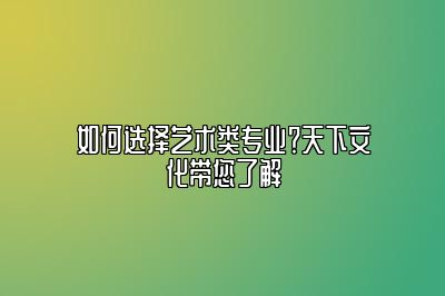 如何选择艺术类专业？天下文化带您了解