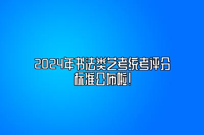 2024年书法类艺考统考评分标准公布啦！ 