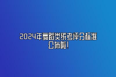 2024年舞蹈类统考评分标准公布啦！ 