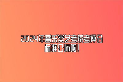 2024年音乐类艺考统考评分标准公布啦！ 