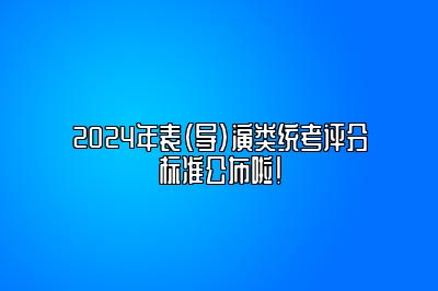 2024年表（导）演类统考评分标准公布啦！ 