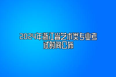 2024年浙江省艺术类专业考试时间公布 