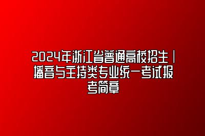 2024年浙江省播音与主持类专业统一考试报考简章 