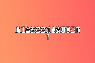 浙江省统考考试成绩如何公布？ 