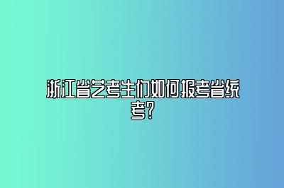 浙江省艺考生们如何报考省统考？ 