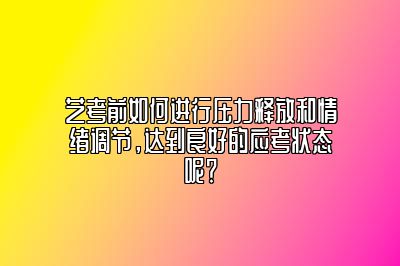 艺考前如何进行压力释放和情绪调节，达到良好的应考状态呢？