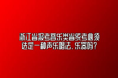 浙江省报考音乐类省统考必须选定一种声乐唱法、乐器吗？