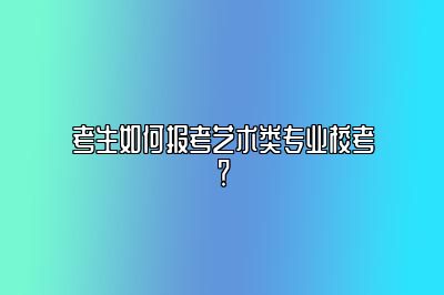 考生如何报考艺术类专业校考？