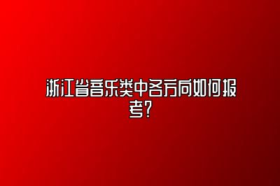 浙江省音乐类中各方向如何报考？