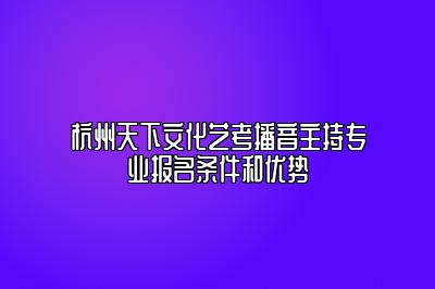 杭州天下文化艺考播音主持专业报名条件和优势