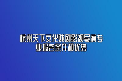 杭州天下文化艺考戏剧影视导演专业报名条件和优势