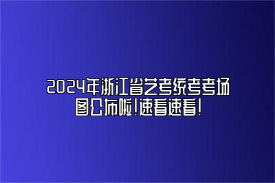 2024年浙江省艺考统考考场图公布啦！速看速看！ 