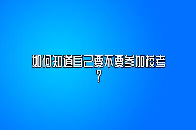 如何知道自己要不要参加校考？