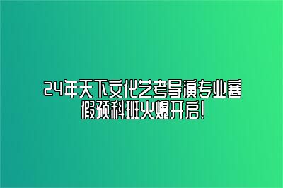 24年天下文化艺考导演专业寒假预科班火爆开启！ 