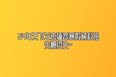 24年天下艺考播音寒假预科班火爆招生~ 