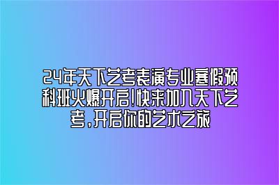 24年天下艺考表演专业寒假预科班火爆来袭！快来加入天下艺考，开启你的艺术之旅 