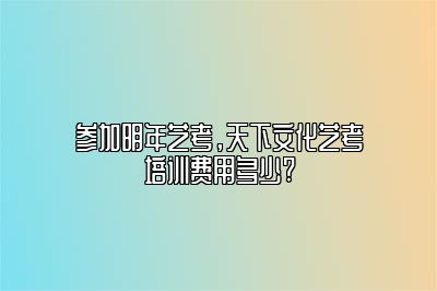 参加明年艺考，天下文化艺考培训费用多少? 