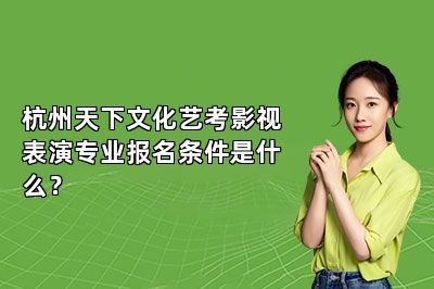 杭州天下文化艺考影视表演专业报名条件是什么？ 