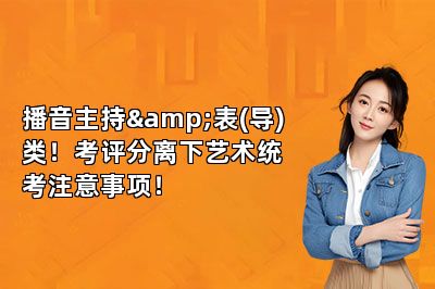 播音主持&表(导)类！考评分离下艺术统考注意事项！ 