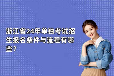 浙江省24年单独考试招生报名条件与流程有哪些？
