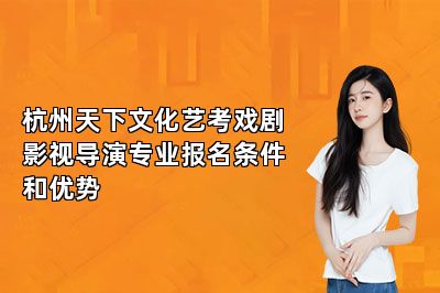 杭州天下文化艺考戏剧影视导演专业报名条件和优势