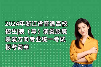 2024年浙江省普通高校招生|表（导）演类服装表演方向专业统一考试报考简章