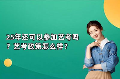 25年还可以参加艺考吗？艺考政策怎么样？ 