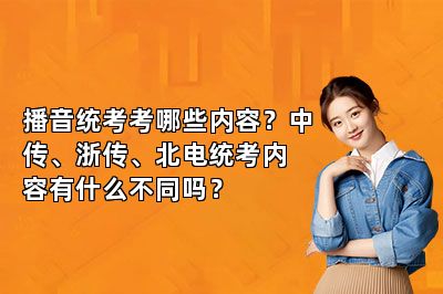 播音统考考哪些内容？中传、浙传、北电统考内容有什么不同吗？ 