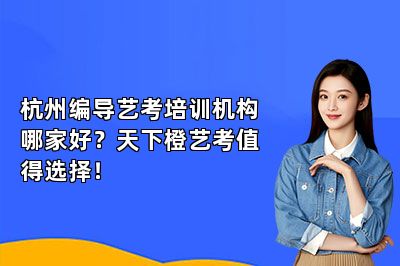 杭州编导艺考培训机构哪家好？天下橙艺考值得选择！