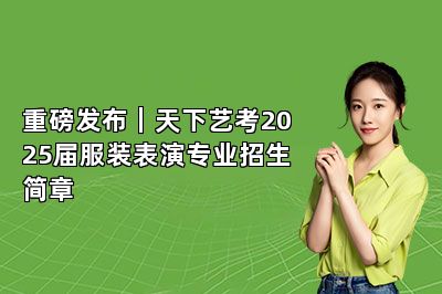 重磅发布｜天下艺考2025届服装表演专业招生简章 