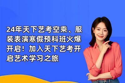 24年天下艺考空乘、服装表演寒假预科班火爆开启！加入天下艺考开启艺术学习之旅