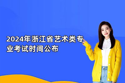 2024年浙江省艺术类专业考试时间公布 