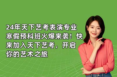 24年天下艺考表演专业寒假预科班火爆来袭！快来加入天下艺考，开启你的艺术之旅
