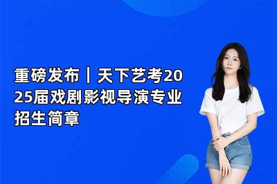 重磅发布｜天下艺考2025届戏剧影视导演专业招生简章 
