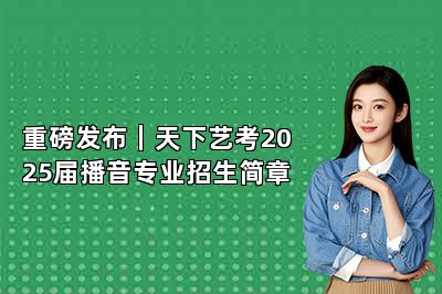 重磅发布｜天下艺考2025届播音专业招生简章 