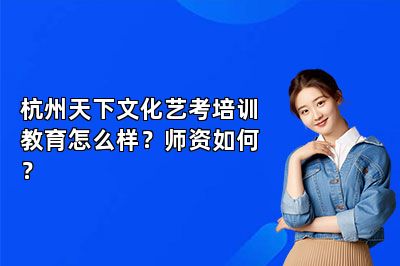 杭州天下文化艺考培训教育怎么样？师资如何？ 