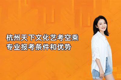 杭州天下文化艺考空乘专业报考条件和优势