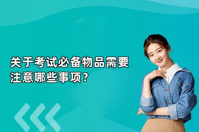 关于考试必备物品需要注意哪些事项？