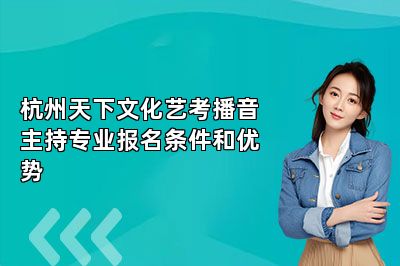 杭州天下文化艺考播音主持专业报名条件和优势