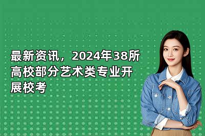 最新资讯，2024年38所高校部分艺术类专业开展校考 